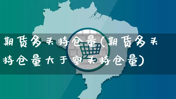 期货多头持仓量(期货多头持仓量大于空头持仓量)_https://www.yunsqy.com_期货入门_第1张
