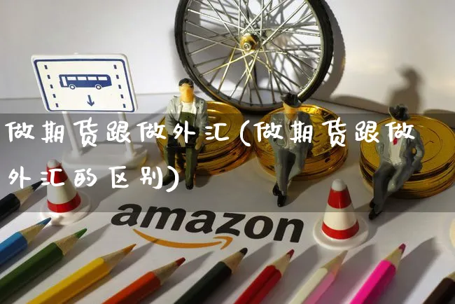 做期货跟做外汇(做期货跟做外汇的区别)_https://www.yunsqy.com_期货整理_第1张