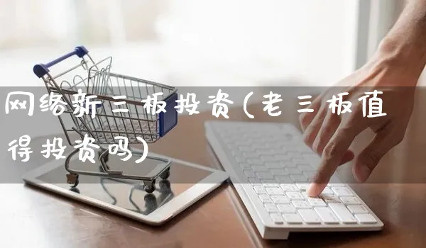 网络新三板投资(老三板值得投资吗)_https://www.yunsqy.com_期货直播_第1张