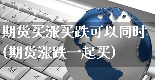 期货买涨买跌可以同时(期货涨跌一起买)_https://www.yunsqy.com_期货理财_第1张