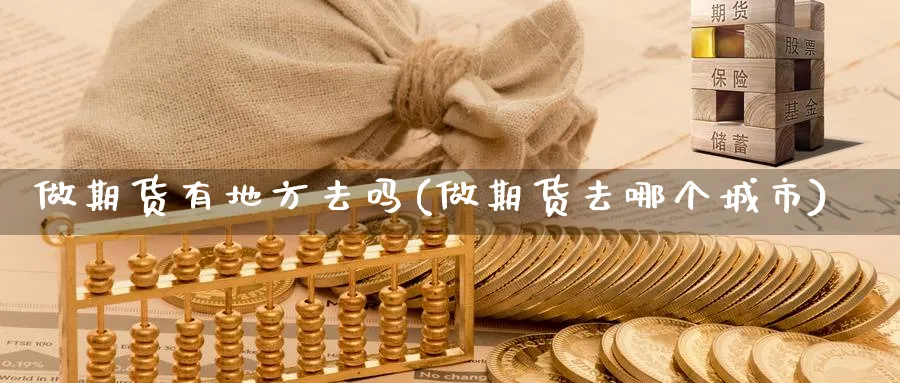 做期货有地方去吗(做期货去哪个城市)_理财百科_第1张_云上财经直播室 做期货有地方去吗(做期货去哪个城市)_https://www.yunsqy.com_理财百科_第1张