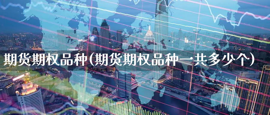 期货期权品种(期货期权品种一共多少个)_https://www.yunsqy.com_原油期货_第1张