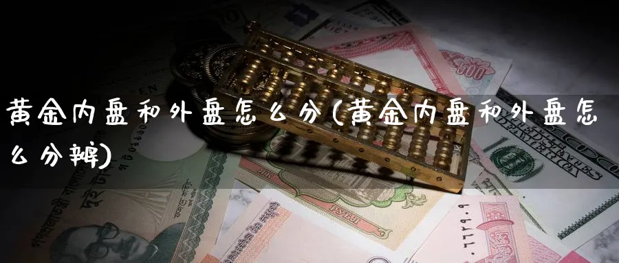 黄金内盘和外盘怎么分(黄金内盘和外盘怎么分辨)_https://www.yunsqy.com_期货技术_第1张