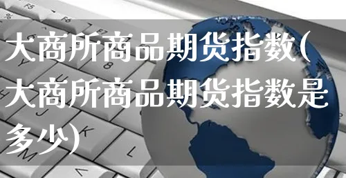 大商所商品期货指数(大商所商品期货指数是多少)_https://www.yunsqy.com_期货直播_第1张