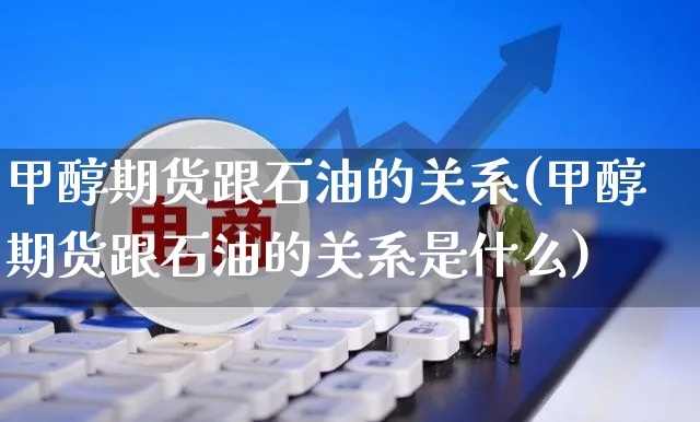 甲醇期货跟石油的关系(甲醇期货跟石油的关系是什么)_https://www.yunsqy.com_原油期货_第1张