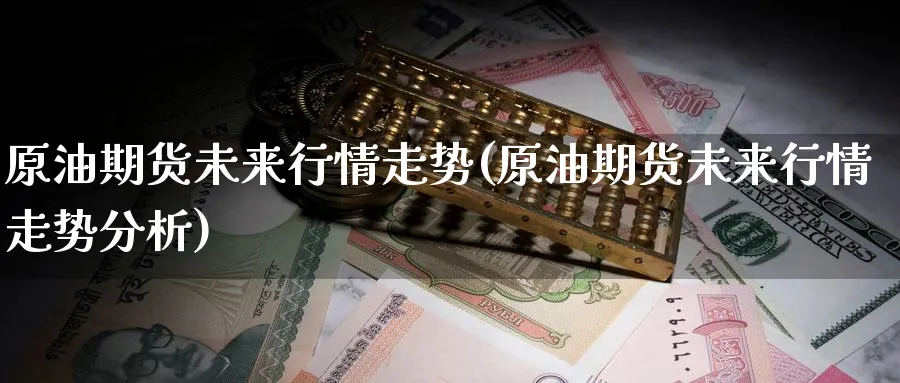 原油期货未来行情走势(原油期货未来行情走势分析)_https://www.yunsqy.com_期货分类_第1张