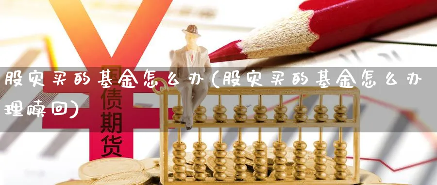 股灾买的基金怎么办(股灾买的基金怎么办理赎回)_https://www.yunsqy.com_纳指期货_第1张
