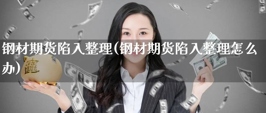钢材期货陷入整理(钢材期货陷入整理怎么办)_https://www.yunsqy.com_原油期货_第1张