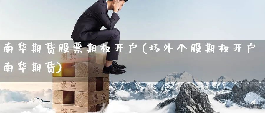 南华期货股票期权开户(场外个股期权开户南华期货)_https://www.yunsqy.com_期货入门_第1张