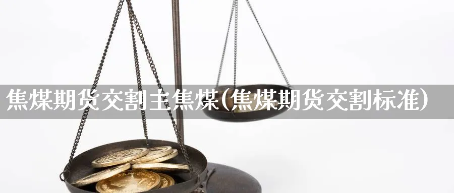 焦煤期货交割主焦煤(焦煤期货交割标准)_https://www.yunsqy.com_期货分类_第1张