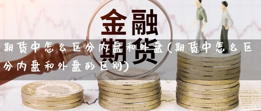期货中怎么区分内盘和外盘(期货中怎么区分内盘和外盘的区别)_https://www.yunsqy.com_期货整理_第1张