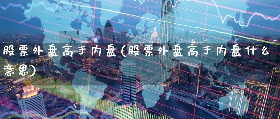 股票外盘高于内盘(股票外盘高于内盘什么意思)_https://www.yunsqy.com_期货入门_第1张