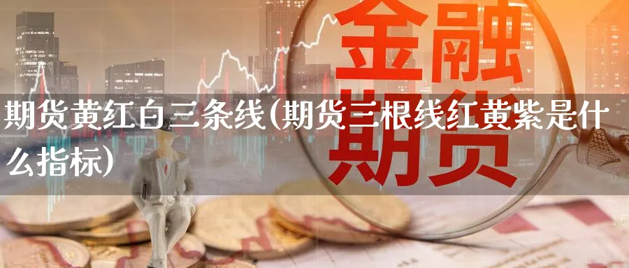 期货黄红白三条线(期货三根线红黄紫是什么指标)_期货入门_第1张_云上财经直播室 期货黄红白三条线(期货三根线红黄紫是什么指标)_https://www.yunsqy.com_期货入门_第1张