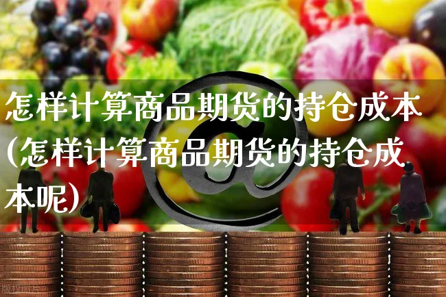怎样计算商品期货的持仓成本(怎样计算商品期货的持仓成本呢)_https://www.yunsqy.com_黄金期货_第1张