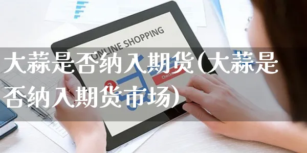大蒜是否纳入期货(大蒜是否纳入期货市场)_https://www.yunsqy.com_期货理财_第1张