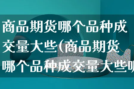 商品期货哪个品种成交量大些(商品期货哪个品种成交量大些呢)_https://www.yunsqy.com_原油期货_第1张