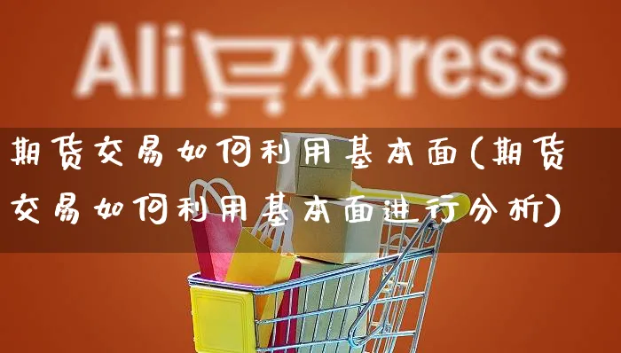 期货交易如何利用基本面(期货交易如何利用基本面进行分析)_https://www.yunsqy.com_期货整理_第1张