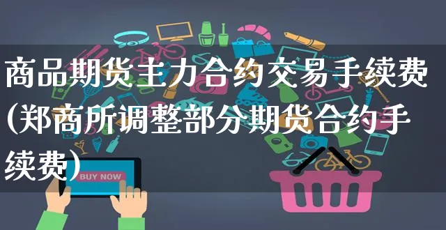 商品期货主力合约交易手续费(郑商所调整部分期货合约手续费)_https://www.yunsqy.com_期货整理_第1张