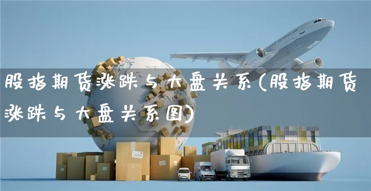 股指期货涨跌与大盘关系(股指期货涨跌与大盘关系图)_https://www.yunsqy.com_期货整理_第1张