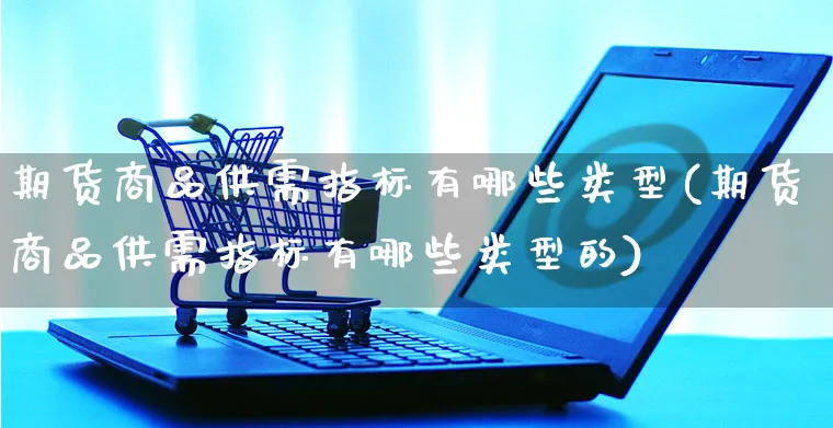 期货商品供需指标有哪些类型(期货商品供需指标有哪些类型的)_https://www.yunsqy.com_期货分类_第1张
