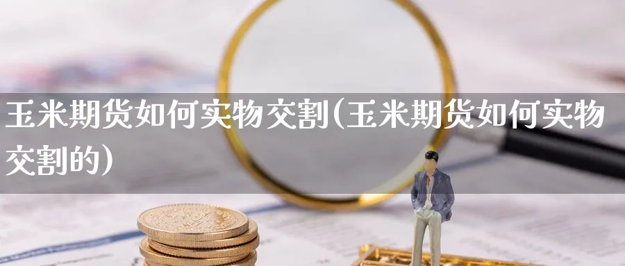 玉米期货如何实物交割(玉米期货如何实物交割的)_https://www.yunsqy.com_期货理财_第1张