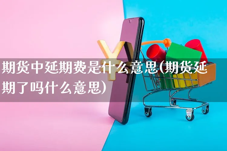 期货中延期费是什么意思(期货延期了吗什么意思)_https://www.yunsqy.com_期货分类_第1张
