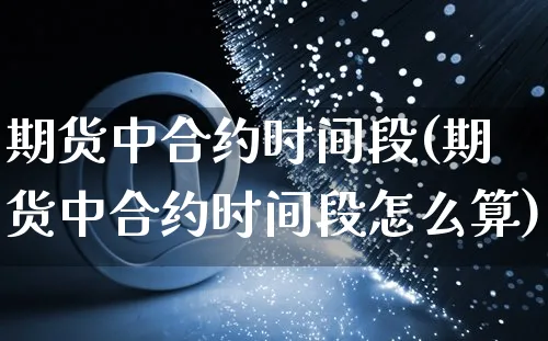 期货中合约时间段(期货中合约时间段怎么算)_https://www.yunsqy.com_期货分类_第1张