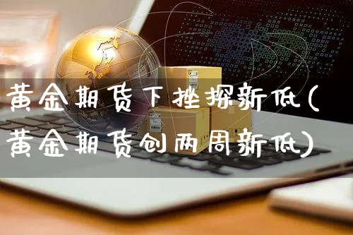 黄金期货下挫探新低(黄金期货创两周新低)_https://www.yunsqy.com_期货整理_第1张