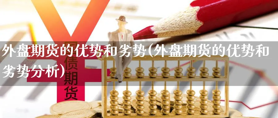 外盘期货的优势和劣势(外盘期货的优势和劣势分析)_https://www.yunsqy.com_期货技术_第1张