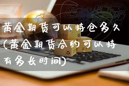 黄金期货可以持仓多久(黄金期货合约可以持有多长时间)_https://www.yunsqy.com_期货分类_第1张