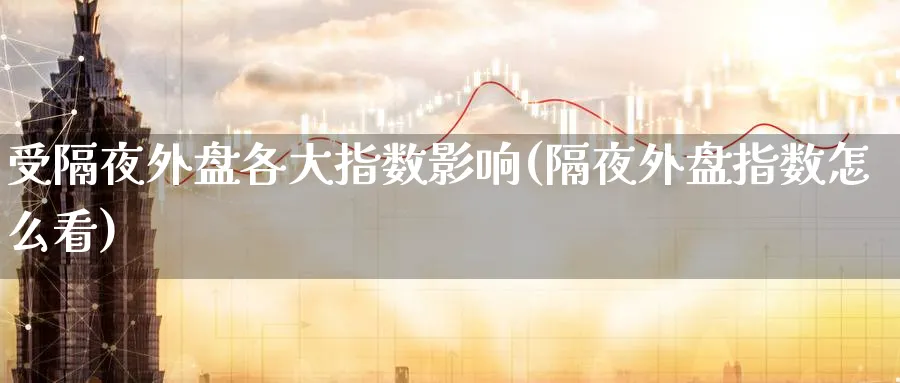 受隔夜外盘各大指数影响(隔夜外盘指数怎么看)_理财百科_第1张_云上财经直播室 受隔夜外盘各大指数影响(隔夜外盘指数怎么看)_https://www.yunsqy.com_理财百科_第1张