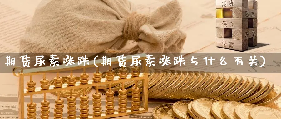 期货尿素涨跌(期货尿素涨跌与什么有关)_https://www.yunsqy.com_黄金期货_第1张