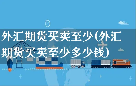 外汇期货买卖至少(外汇期货买卖至少多少钱)_https://www.yunsqy.com_期货入门_第1张