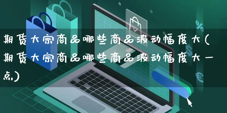 期货大宗商品哪些商品波动幅度大(期货大宗商品哪些商品波动幅度大一点)_https://www.yunsqy.com_期货技术_第1张