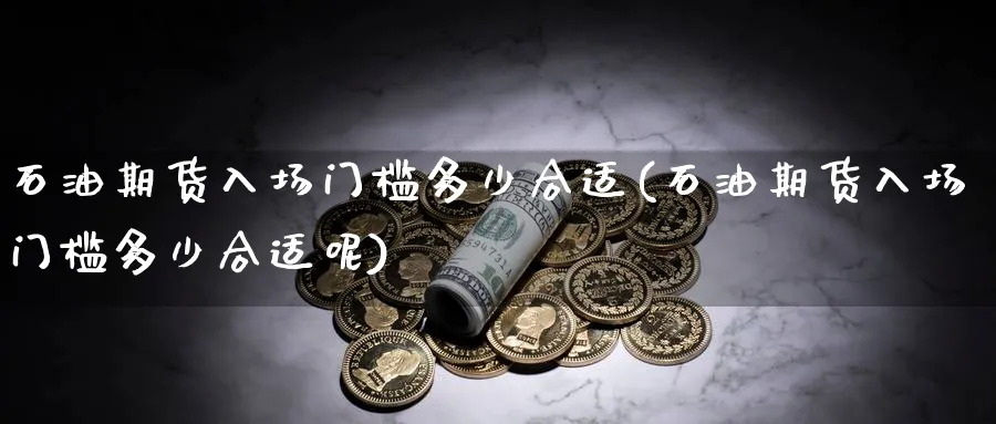 石油期货入场门槛多少合适(石油期货入场门槛多少合适呢)_https://www.yunsqy.com_原油期货_第1张