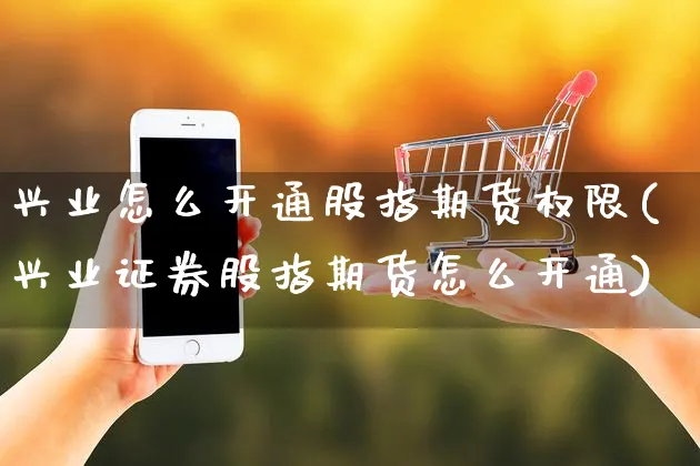 兴业怎么开通股指期货权限(兴业证券股指期货怎么开通)_https://www.yunsqy.com_期货整理_第1张