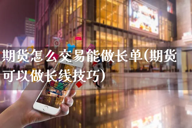 期货怎么交易能做长单(期货可以做长线技巧)_https://www.yunsqy.com_纳指期货_第1张
