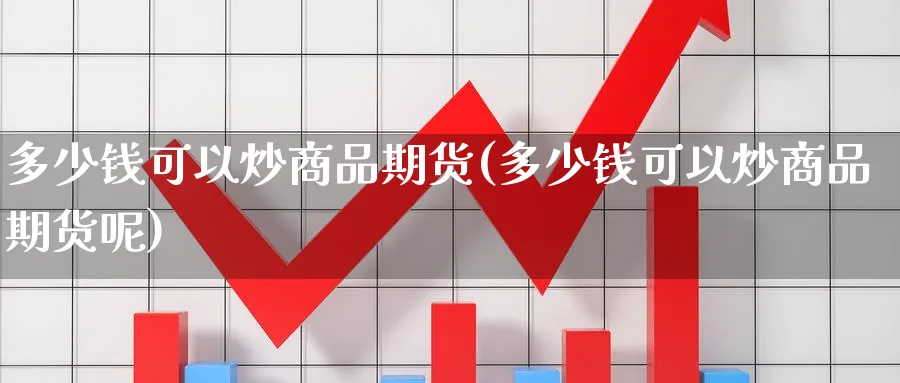多少钱可以炒商品期货(多少钱可以炒商品期货呢)_https://www.yunsqy.com_期货技术_第1张