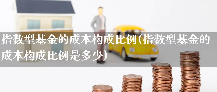 指数型基金的成本构成比例(指数型基金的成本构成比例是多少)_https://www.yunsqy.com_期货分类_第1张