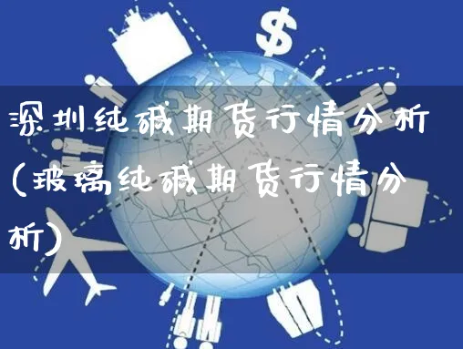 深圳纯碱期货行情分析(玻璃纯碱期货行情分析)_https://www.yunsqy.com_期货直播_第1张