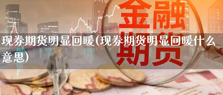 现券期货明显回暖(现券期货明显回暖什么意思)_https://www.yunsqy.com_原油期货_第1张