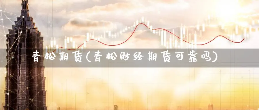 青松期货(青松财经期货可靠吗)_https://www.yunsqy.com_期货理财_第1张