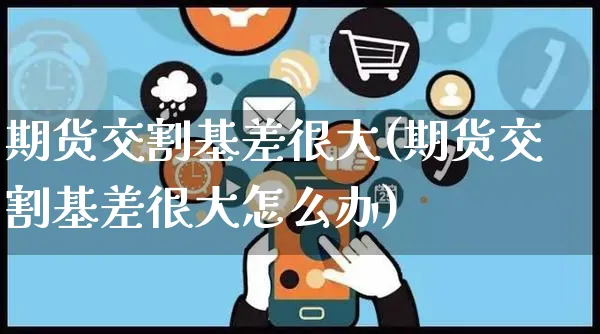 期货交割基差很大(期货交割基差很大怎么办)_https://www.yunsqy.com_期货理财_第1张