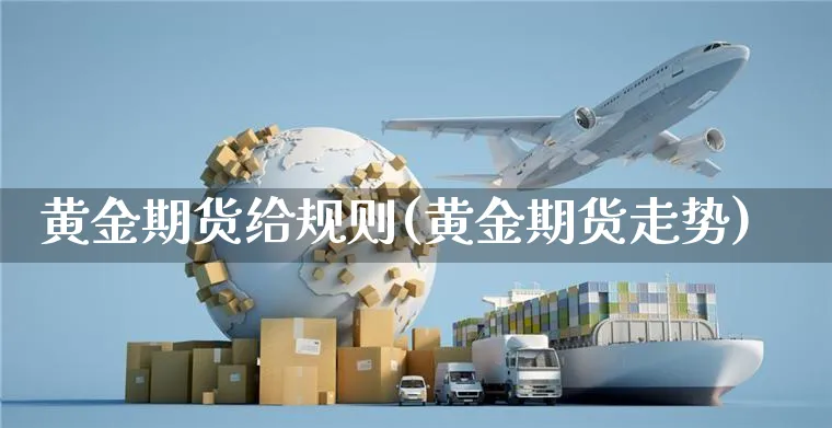 黄金期货给规则(黄金期货走势)_https://www.yunsqy.com_期货分类_第1张