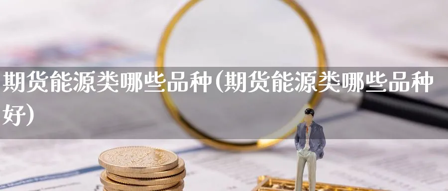 期货能源类哪些品种(期货能源类哪些品种好)_https://www.yunsqy.com_纳指期货_第1张