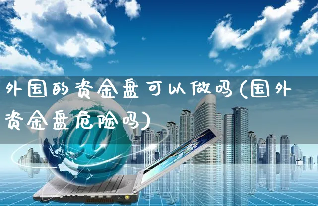 外国的资金盘可以做吗(国外资金盘危险吗)_https://www.yunsqy.com_纳指期货_第1张