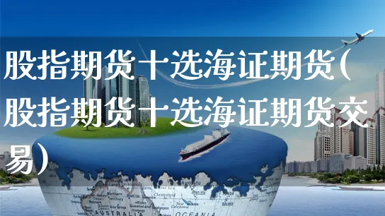 股指期货十选海证期货(股指期货十选海证期货交易)_https://www.yunsqy.com_原油期货_第1张