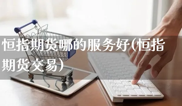 恒指期货哪的服务好(恒指期货交易)_https://www.yunsqy.com_原油期货_第1张