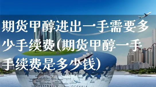 期货甲醇进出一手需要多少手续费(期货甲醇一手手续费是多少钱)_https://www.yunsqy.com_纳指期货_第1张