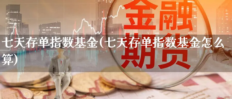 七天存单指数基金(七天存单指数基金怎么算)_https://www.yunsqy.com_期货分类_第1张